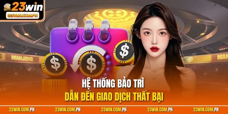 Rút Tiền 23WIN | Thao Tác Nhanh Chóng, Tiện Lợi 2025 4 Hệ thống bảo trì dẫn đến giao dịch thất bại