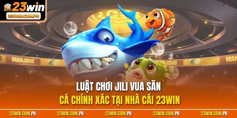 JILI Vua Đánh Cá 23WIN - Siêu Phẩm Giải Trí Đỉnh Nhất 2025 3 Luật chơi JILI vua săn cá chính xác tại nhà cái 23WIN
