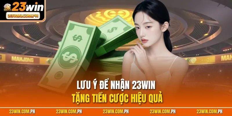 23WIN Tặng Tiền Cược - Ưu Đãi Khủng Cho Thành Viên Chính Thức 4 Lưu ý để nhận 23WIN tặng tiền cược hiệu quả