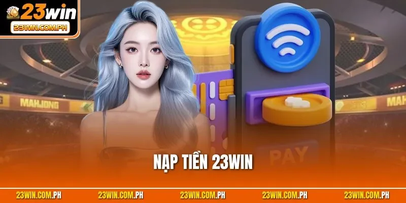 Nạp Tiền 23WIN - Chỉ Dẫn Cách Tăng Vốn Cược Siêu Nhanh 1 Nạp tiền 23WIN