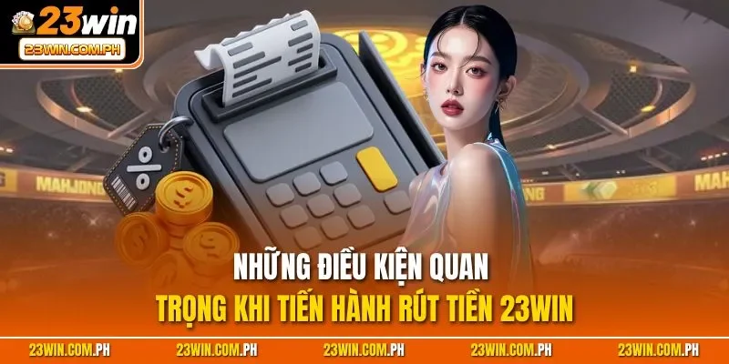 Rút Tiền 23WIN | Thao Tác Nhanh Chóng, Tiện Lợi 2025 2 Những điều kiện quan trọng khi tiến hành rút tiền 23WIN