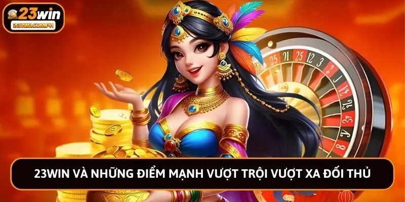 23WIN 55 23win và những điểm mạnh vượt trội vượt xa đối thủ